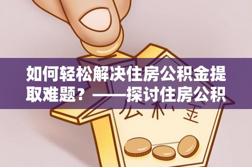 沧源如何轻松解决住房公积金提取难题？——探讨住房公积金提取代办服务