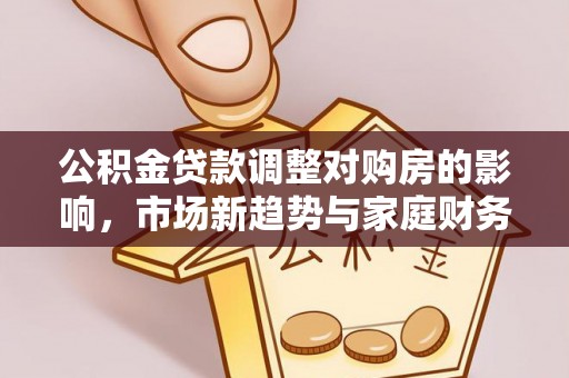 沧源公积金贷款调整对购房的影响，市场新趋势与家庭财务规划