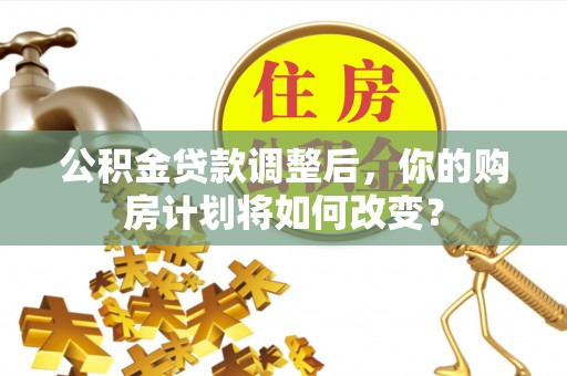 沧源公积金贷款调整后，你的购房计划将如何改变？