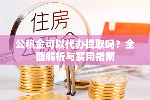沧源公积金可以代办提取吗？全面解析与实用指南
