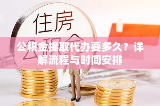 沧源公积金提取代办要多久？详解流程与时间安排