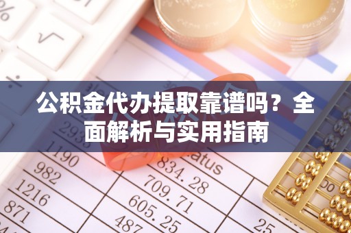 沧源公积金代办提取靠谱吗？全面解析与实用指南