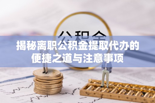 沧源揭秘离职公积金提取代办的便捷之道与注意事项