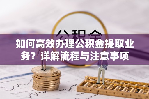 沧源如何高效办理公积金提取业务？详解流程与注意事项