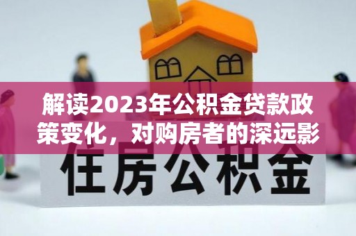 沧源解读2023年公积金贷款政策变化，对购房者的深远影响