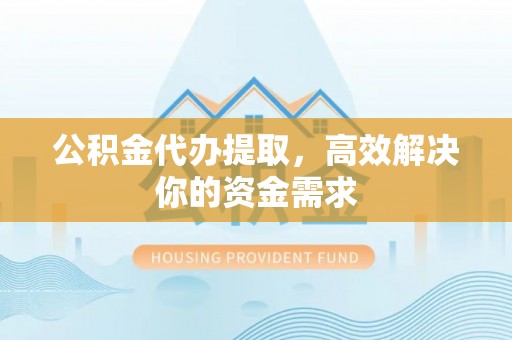沧源公积金代办提取，高效解决你的资金需求