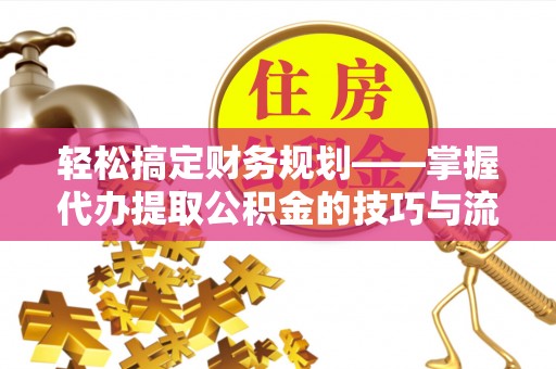 沧源轻松搞定财务规划——掌握代办提取公积金的技巧与流程