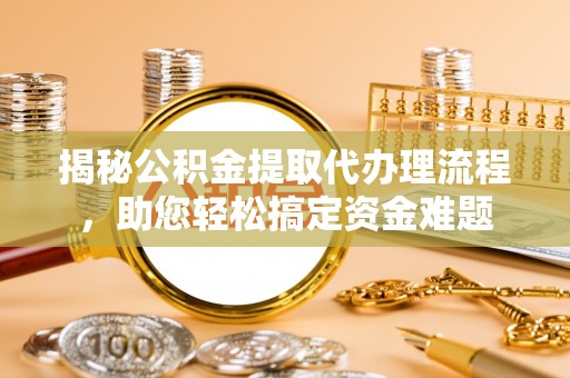 沧源揭秘公积金提取代办理流程，助您轻松搞定资金难题