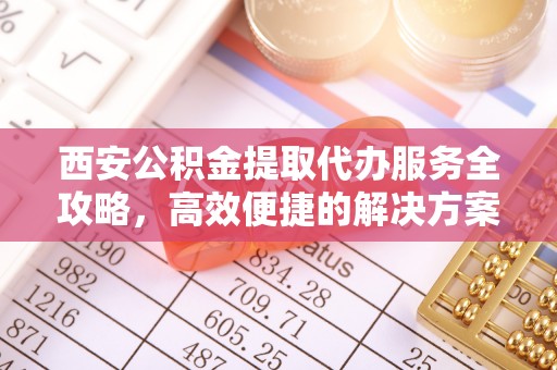 沧源西安公积金提取代办服务全攻略，高效便捷的解决方案