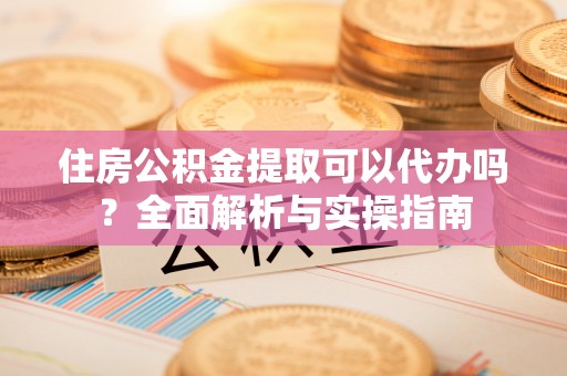 沧源住房公积金提取可以代办吗？全面解析与实操指南