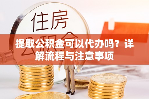 沧源提取公积金可以代办吗？详解流程与注意事项