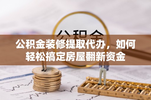 沧源公积金装修提取代办，如何轻松搞定房屋翻新资金
