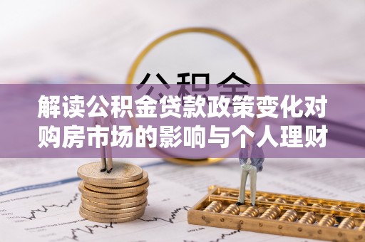 沧源解读公积金贷款政策变化对购房市场的影响与个人理财规划的启示