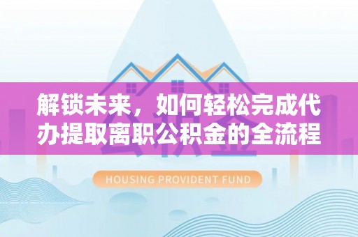 沧源解锁未来，如何轻松完成代办提取离职公积金的全流程