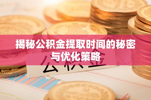 沧源揭秘公积金提取时间的秘密与优化策略