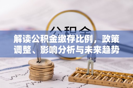 沧源解读公积金缴存比例，政策调整、影响分析与未来趋势