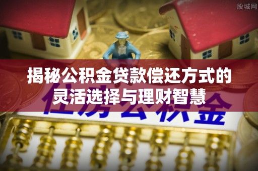 沧源揭秘公积金贷款偿还方式的灵活选择与理财智慧