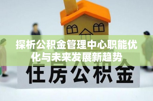 沧源探析公积金管理中心职能优化与未来发展新趋势
