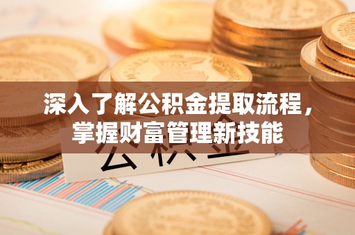 沧源深入了解公积金提取流程，掌握财富管理新技能
