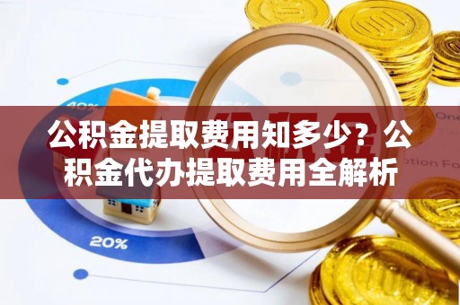 沧源公积金提取费用知多少？公积金代办提取费用全解析