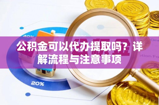 沧源公积金可以代办提取吗？详解流程与注意事项