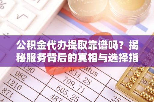 沧源公积金代办提取靠谱吗？揭秘服务背后的真相与选择指南