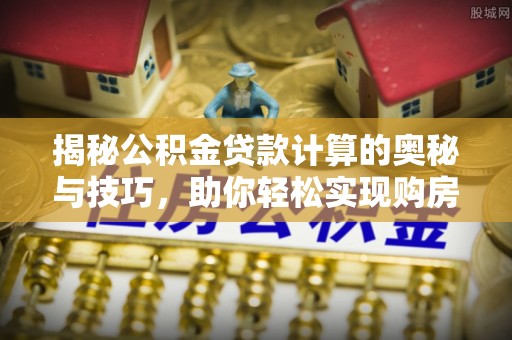 沧源揭秘公积金贷款计算的奥秘与技巧，助你轻松实现购房梦想