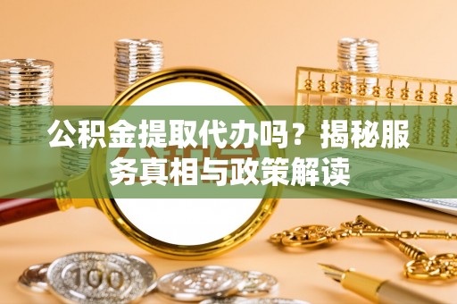 沧源公积金提取代办吗？揭秘服务真相与政策解读