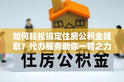 沧源如何轻松搞定住房公积金提取？代办服务助你一臂之力