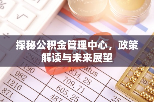 沧源探秘公积金管理中心，政策解读与未来展望