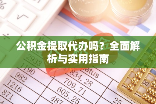 沧源公积金提取代办吗？全面解析与实用指南